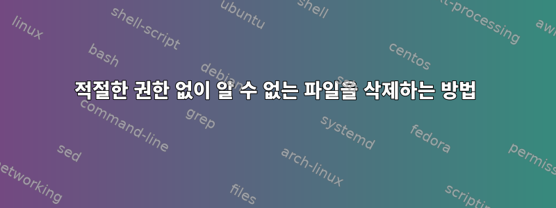 적절한 권한 없이 알 수 없는 파일을 삭제하는 방법