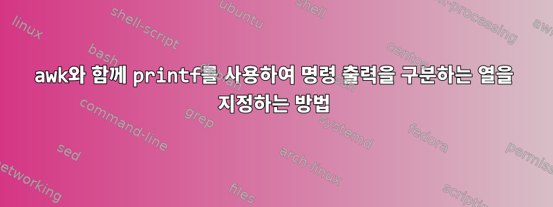 awk와 함께 printf를 사용하여 명령 출력을 구분하는 열을 지정하는 방법