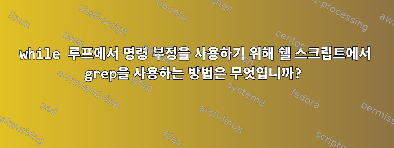 while 루프에서 명령 부정을 사용하기 위해 쉘 스크립트에서 grep을 사용하는 방법은 무엇입니까?