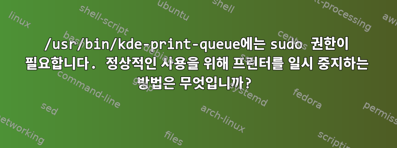 /usr/bin/kde-print-queue에는 sudo 권한이 필요합니다. 정상적인 사용을 위해 프린터를 일시 중지하는 방법은 무엇입니까?