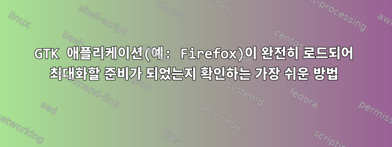 GTK 애플리케이션(예: Firefox)이 완전히 로드되어 최대화할 준비가 되었는지 확인하는 가장 쉬운 방법