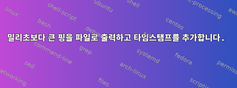 100밀리초보다 큰 핑을 파일로 출력하고 타임스탬프를 추가합니다.