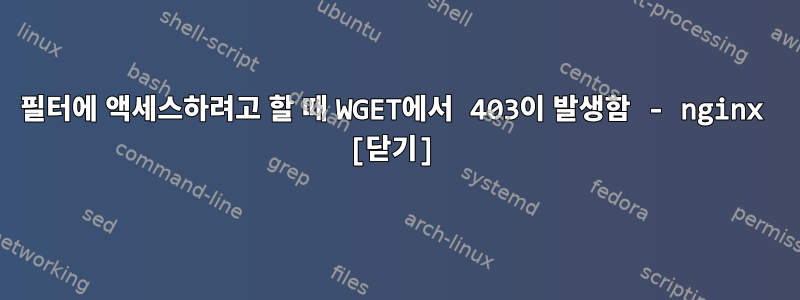 필터에 액세스하려고 할 때 WGET에서 403이 발생함 - nginx [닫기]