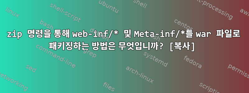 zip 명령을 통해 web-inf/* 및 Meta-inf/*를 war 파일로 패키징하는 방법은 무엇입니까? [복사]