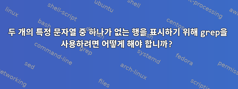 두 개의 특정 문자열 중 하나가 없는 행을 표시하기 위해 grep을 사용하려면 어떻게 해야 합니까?