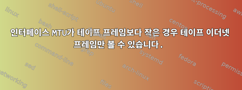 인터페이스 MTU가 테이프 프레임보다 작은 경우 테이프 이더넷 프레임만 볼 수 있습니다.