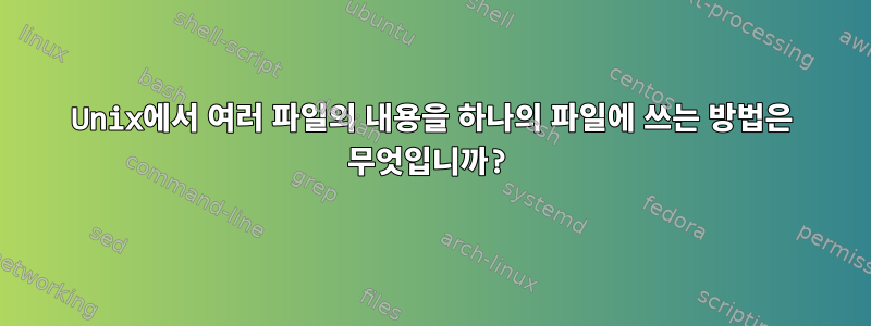 Unix에서 여러 파일의 내용을 하나의 파일에 쓰는 방법은 무엇입니까?