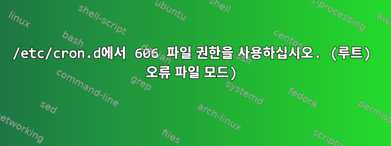 /etc/cron.d에서 606 파일 권한을 사용하십시오. (루트) 오류 파일 모드)