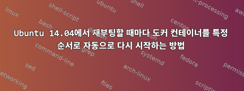 Ubuntu 14.04에서 재부팅할 때마다 도커 컨테이너를 특정 순서로 자동으로 다시 시작하는 방법