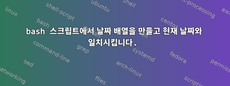 bash 스크립트에서 날짜 배열을 만들고 현재 날짜와 일치시킵니다.