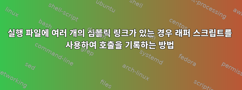 실행 파일에 여러 개의 심볼릭 링크가 있는 경우 래퍼 스크립트를 사용하여 호출을 기록하는 방법