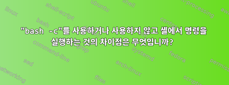 "bash -c"를 사용하거나 사용하지 않고 셸에서 명령을 실행하는 것의 차이점은 무엇입니까?