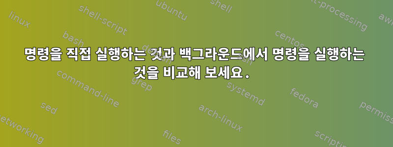 명령을 직접 실행하는 것과 백그라운드에서 명령을 실행하는 것을 비교해 보세요.