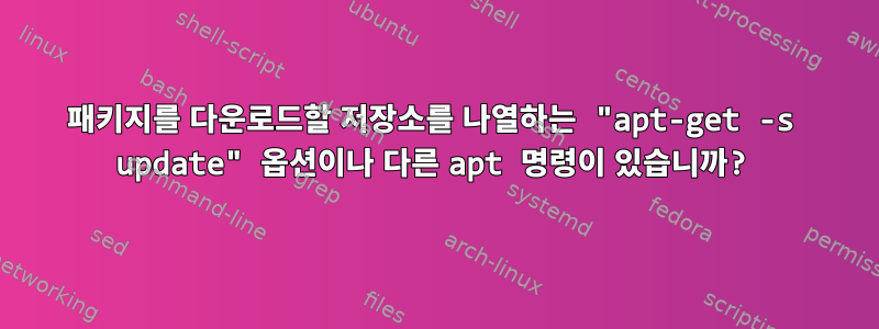 패키지를 다운로드할 저장소를 나열하는 "apt-get -s update" 옵션이나 다른 apt 명령이 있습니까?