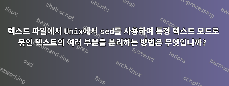 텍스트 파일에서 Unix에서 sed를 사용하여 특정 텍스트 모드로 묶인 텍스트의 여러 부분을 분리하는 방법은 무엇입니까?