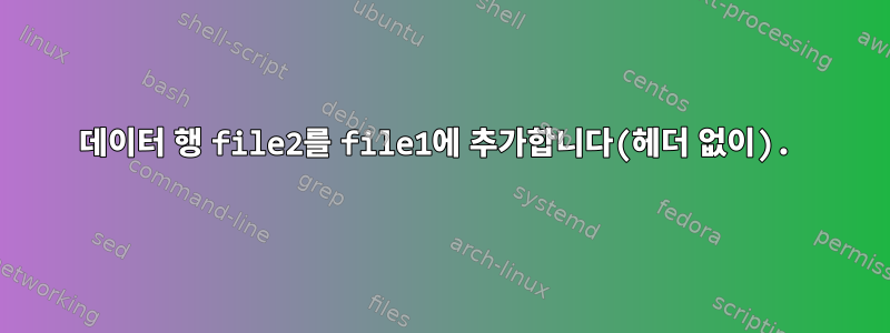 데이터 행 file2를 file1에 추가합니다(헤더 없이).