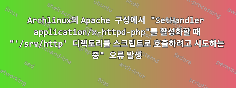 Archlinux의 Apache 구성에서 "SetHandler application/x-httpd-php"를 활성화할 때 "'/srv/http' 디렉토리를 스크립트로 호출하려고 시도하는 중" 오류 발생