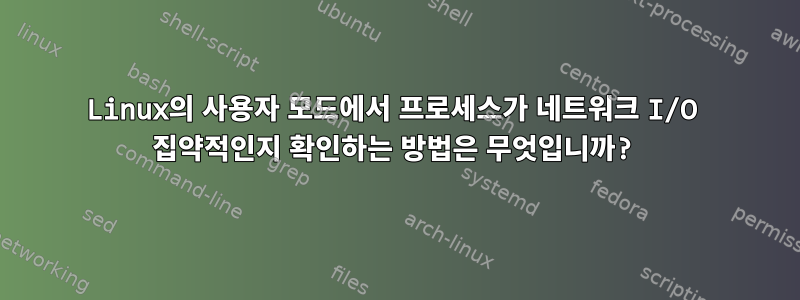 Linux의 사용자 모드에서 프로세스가 네트워크 I/O 집약적인지 확인하는 방법은 무엇입니까?