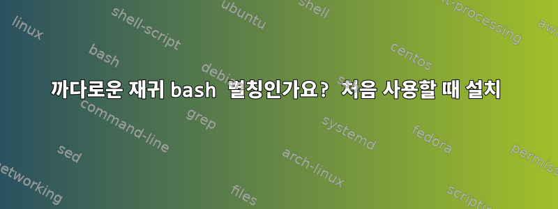 까다로운 재귀 bash 별칭인가요? 처음 사용할 때 설치