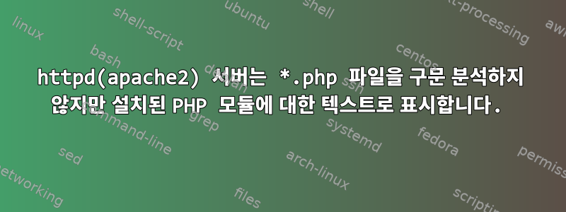 httpd(apache2) 서버는 *.php 파일을 구문 분석하지 않지만 설치된 PHP 모듈에 대한 텍스트로 표시합니다.