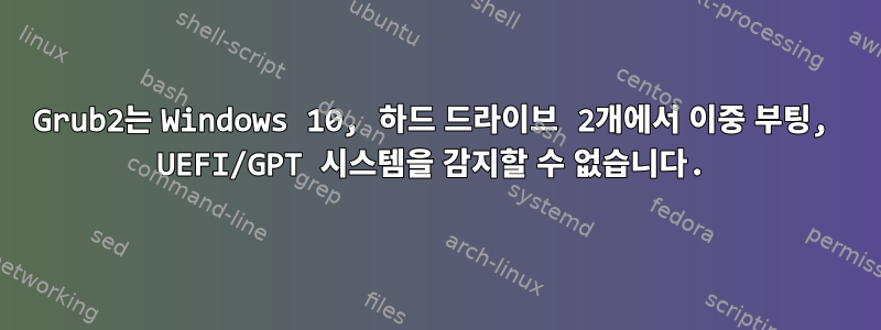 Grub2는 Windows 10, 하드 드라이브 2개에서 이중 부팅, UEFI/GPT 시스템을 감지할 수 없습니다.