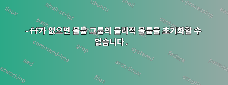 -ff가 없으면 볼륨 그룹의 물리적 볼륨을 초기화할 수 없습니다.