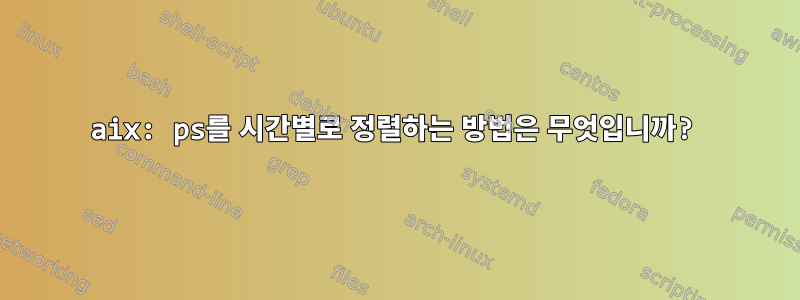 aix: ps를 시간별로 정렬하는 방법은 무엇입니까?