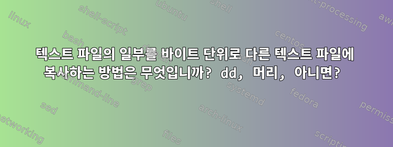 텍스트 파일의 일부를 바이트 단위로 다른 텍스트 파일에 복사하는 방법은 무엇입니까? dd, 머리, 아니면?