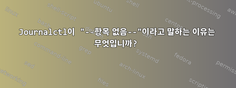 Journalctl이 "--항목 없음--"이라고 말하는 이유는 무엇입니까?