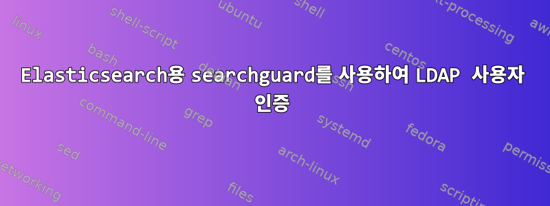 Elasticsearch용 searchguard를 사용하여 LDAP 사용자 인증