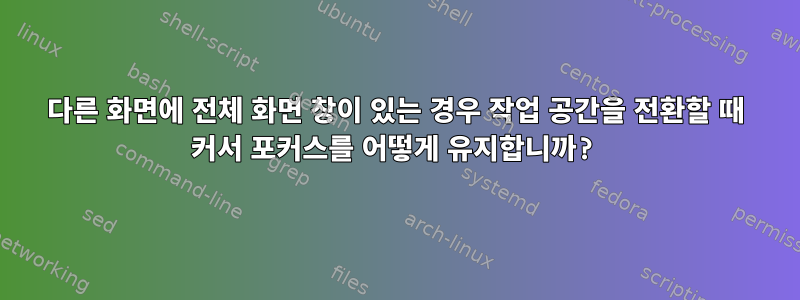 다른 화면에 전체 화면 창이 있는 경우 작업 공간을 전환할 때 커서 포커스를 어떻게 유지합니까?