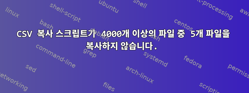 CSV 복사 스크립트가 4000개 이상의 파일 중 5개 파일을 복사하지 않습니다.