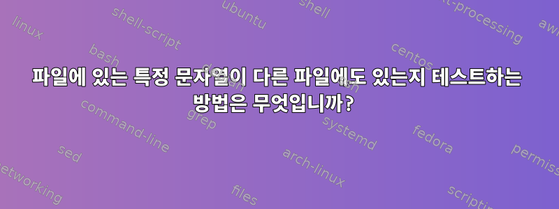 파일에 있는 특정 문자열이 다른 파일에도 있는지 테스트하는 방법은 무엇입니까?