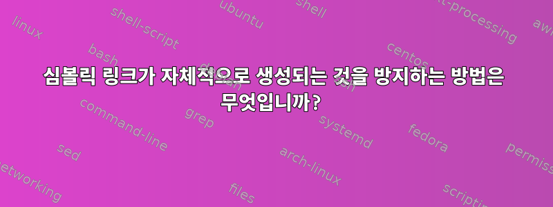 심볼릭 링크가 자체적으로 생성되는 것을 방지하는 방법은 무엇입니까?