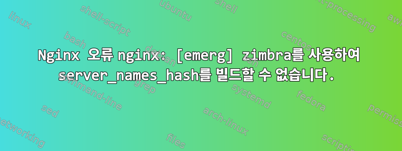 Nginx 오류 nginx: [emerg] zimbra를 사용하여 server_names_hash를 빌드할 수 없습니다.