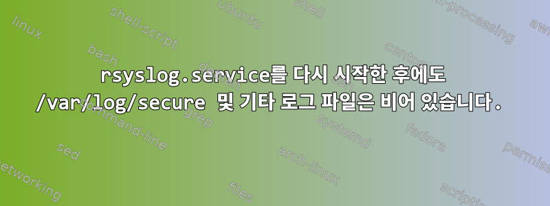 rsyslog.service를 다시 시작한 후에도 /var/log/secure 및 기타 로그 파일은 비어 있습니다.