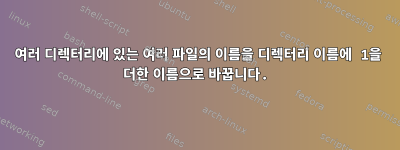 여러 디렉터리에 있는 여러 파일의 이름을 디렉터리 이름에 1을 더한 이름으로 바꿉니다.