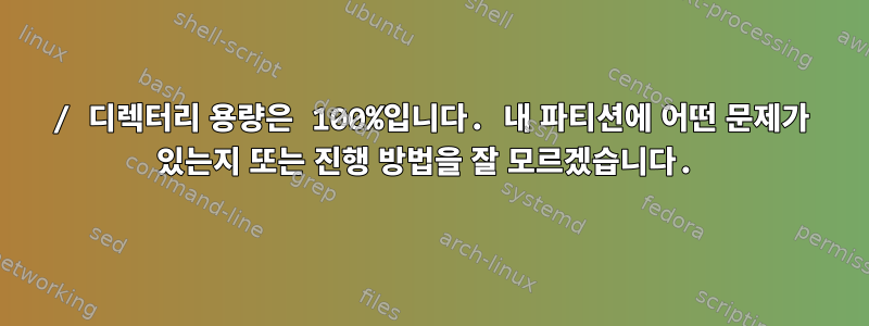 / 디렉터리 용량은 100%입니다. 내 파티션에 어떤 문제가 있는지 또는 진행 방법을 잘 모르겠습니다.