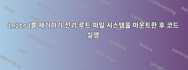 initrd를 제거하기 전과 루트 파일 시스템을 마운트한 후 코드 실행