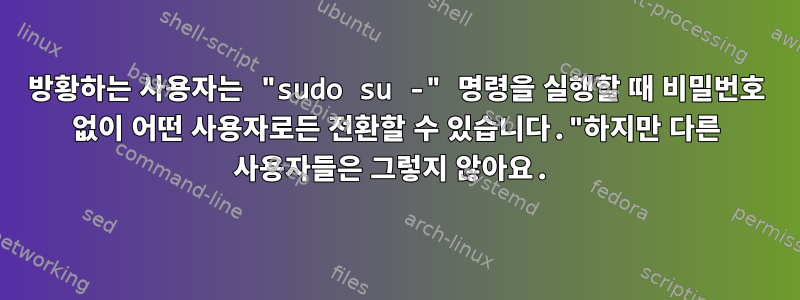 방황하는 사용자는 "sudo su -" 명령을 실행할 때 비밀번호 없이 어떤 사용자로든 전환할 수 있습니다."하지만 다른 사용자들은 그렇지 않아요.