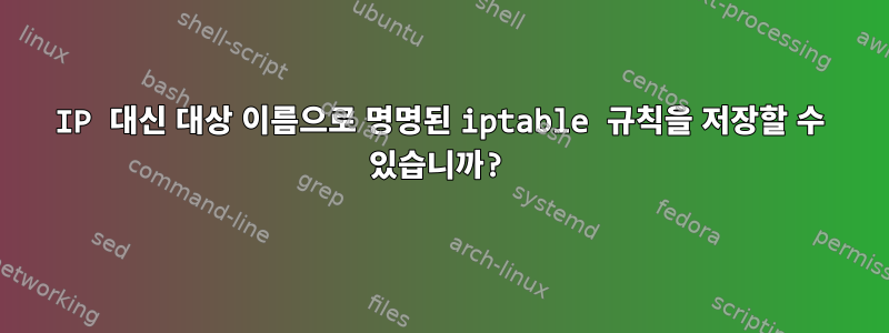 IP 대신 대상 이름으로 명명된 iptable 규칙을 저장할 수 있습니까?