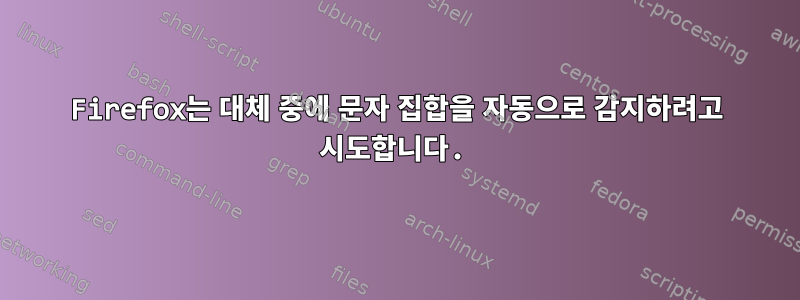 Firefox는 대체 중에 문자 집합을 자동으로 감지하려고 시도합니다.