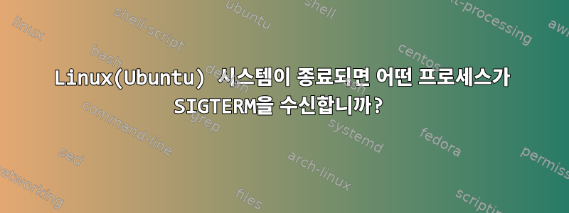 Linux(Ubuntu) 시스템이 종료되면 어떤 프로세스가 SIGTERM을 수신합니까?