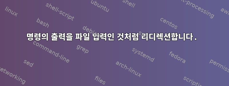 명령의 출력을 파일 입력인 것처럼 리디렉션합니다.