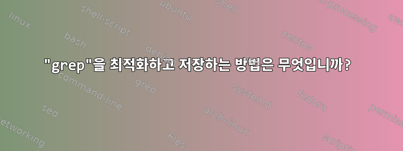 "grep"을 최적화하고 저장하는 방법은 무엇입니까?