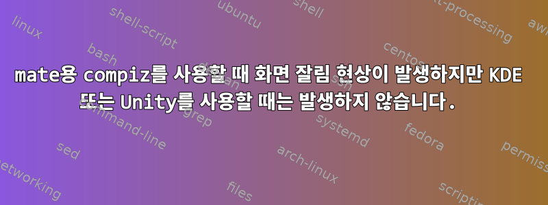 mate용 compiz를 사용할 때 화면 잘림 현상이 발생하지만 KDE 또는 Unity를 사용할 때는 발생하지 않습니다.