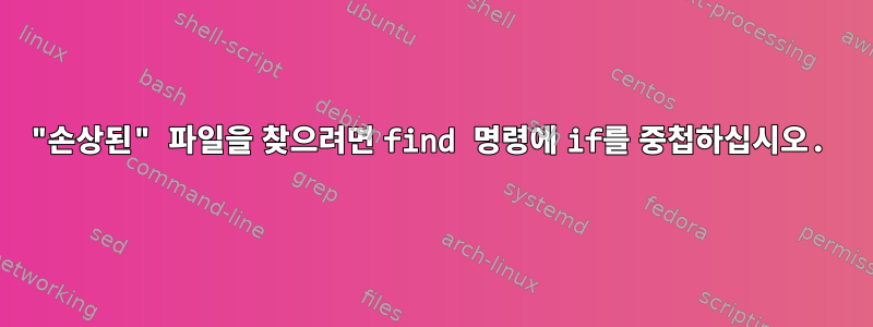 "손상된" 파일을 찾으려면 find 명령에 if를 중첩하십시오.