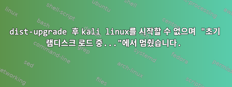 dist-upgrade 후 kali linux를 시작할 수 없으며 "초기 램디스크 로드 중..."에서 멈췄습니다.