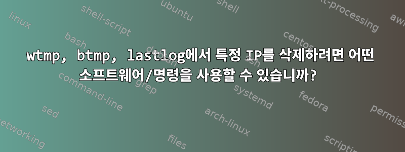 wtmp, btmp, lastlog에서 특정 IP를 삭제하려면 어떤 소프트웨어/명령을 사용할 수 있습니까?