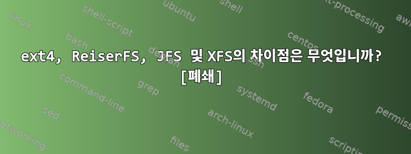 ext4, ReiserFS, JFS 및 XFS의 차이점은 무엇입니까? [폐쇄]